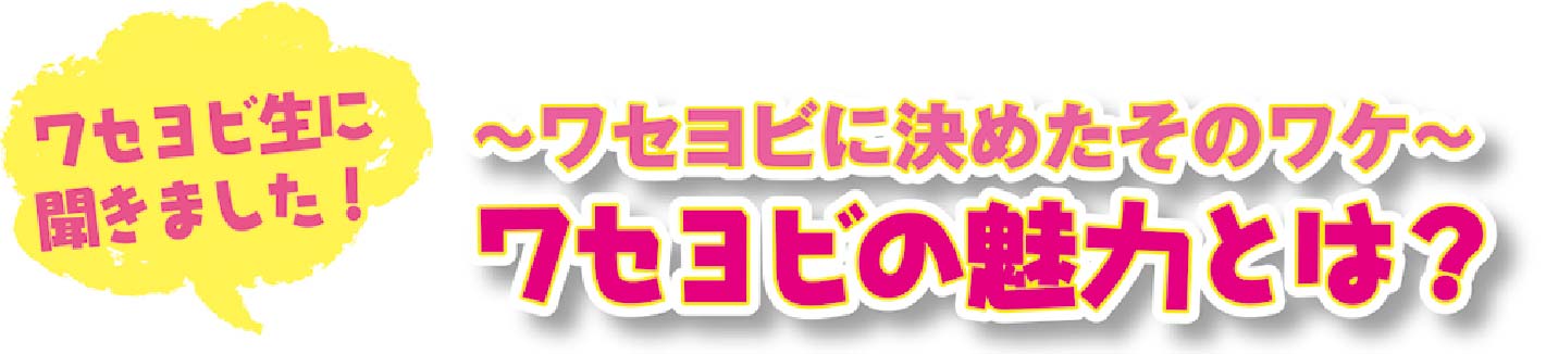 ワセヨビ生に聞きました！～ワセヨビに決めたそのワケ～ワセヨビの魅力とは？